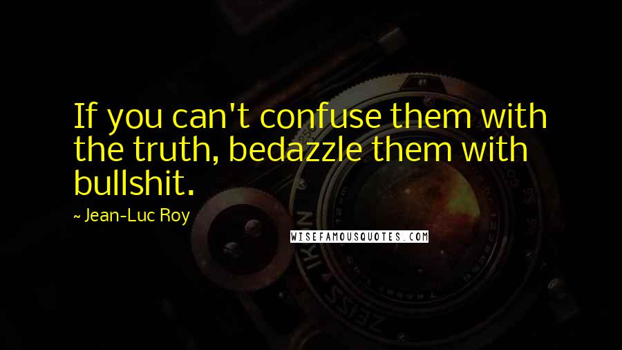 Jean-Luc Roy quotes: If you can't confuse them with the truth, bedazzle them with bullshit.