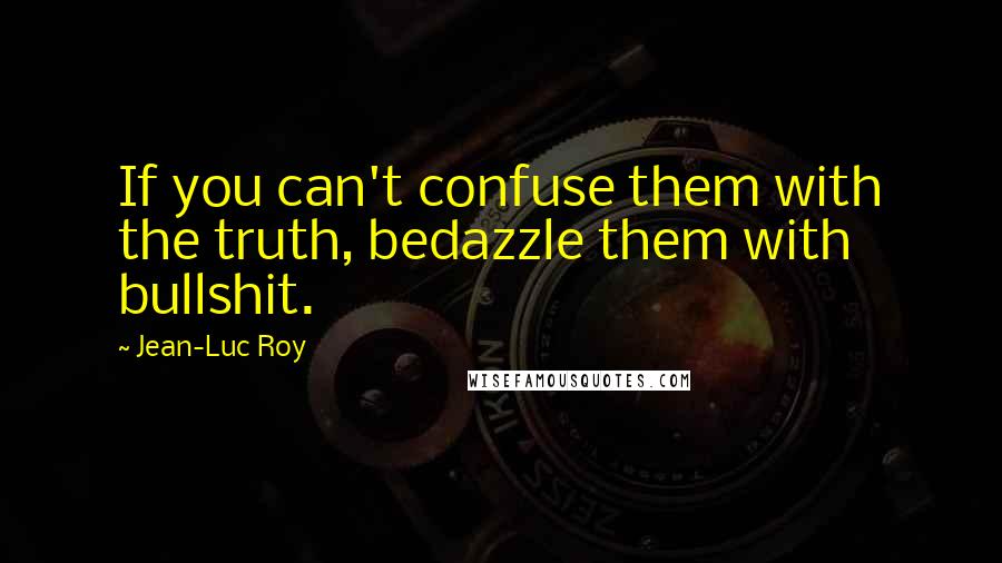 Jean-Luc Roy quotes: If you can't confuse them with the truth, bedazzle them with bullshit. Jean-Luc Roy quotes: If you can't confuse them with the truth, bedazzle them with bullshit.