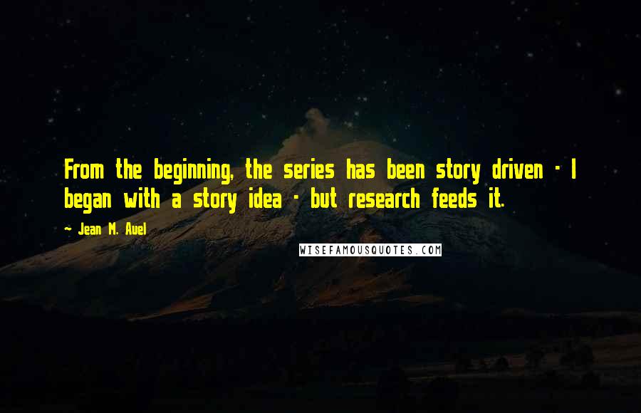 Jean M. Auel quotes: From the beginning, the series has been story driven - I began with a story idea - but research feeds it.