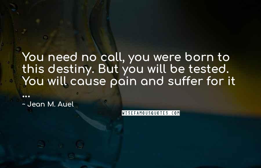 Jean M. Auel quotes: You need no call, you were born to this destiny. But you will be tested. You will cause pain and suffer for it ...