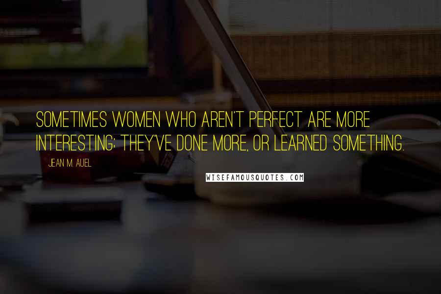 Jean M. Auel quotes: Sometimes women who aren't perfect are more interesting; they've done more, or learned something.