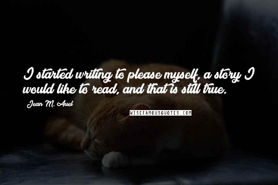 Jean M. Auel quotes: I started writing to please myself, a story I would like to read, and that is still true.