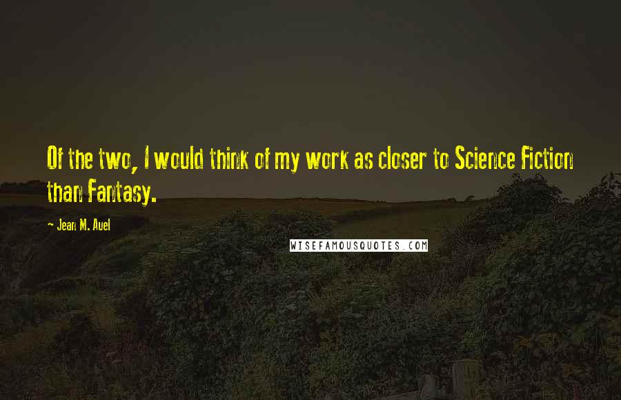 Jean M. Auel quotes: Of the two, I would think of my work as closer to Science Fiction than Fantasy.