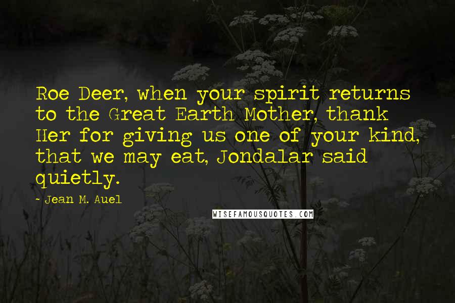 Jean M. Auel quotes: Roe Deer, when your spirit returns to the Great Earth Mother, thank Her for giving us one of your kind, that we may eat, Jondalar said quietly.