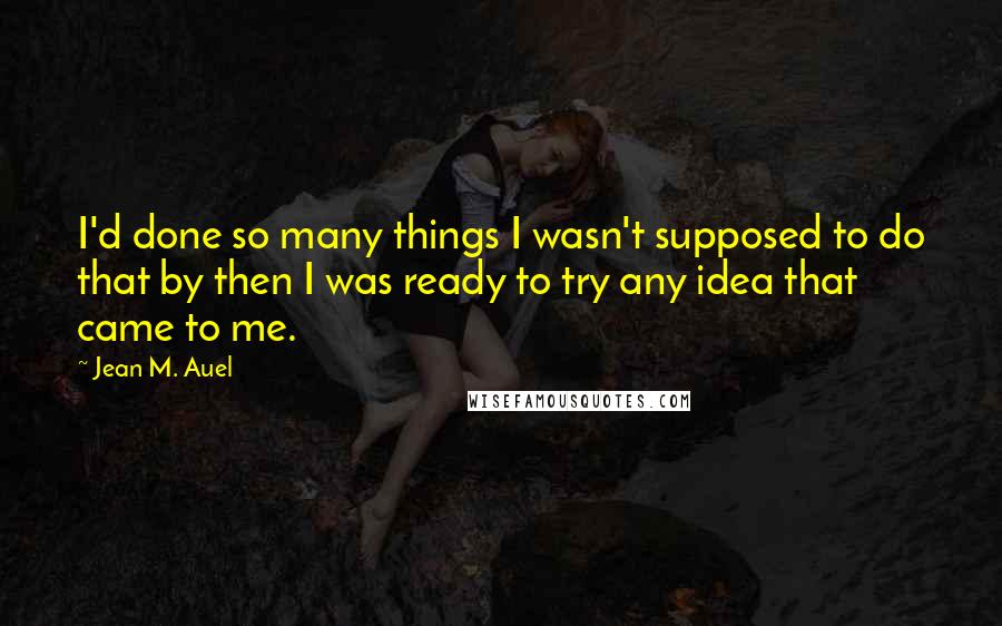 Jean M. Auel quotes: I'd done so many things I wasn't supposed to do that by then I was ready to try any idea that came to me.