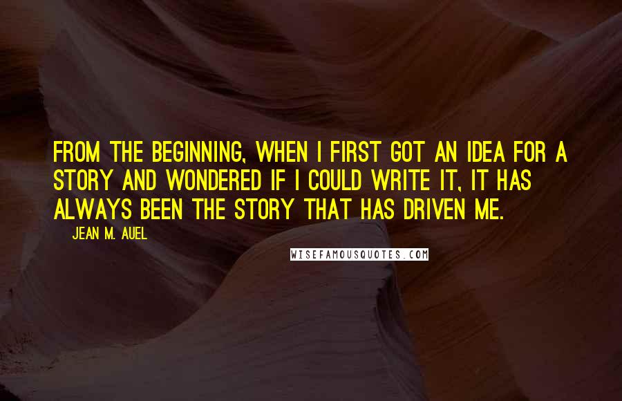 Jean M. Auel quotes: From the beginning, when I first got an idea for a story and wondered if I could write it, it has always been the story that has driven me.