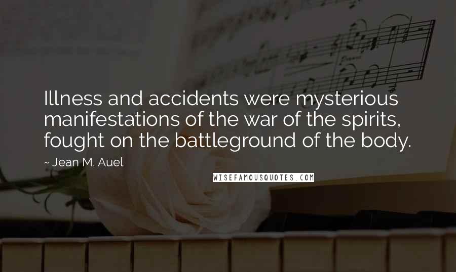 Jean M. Auel quotes: Illness and accidents were mysterious manifestations of the war of the spirits, fought on the battleground of the body.