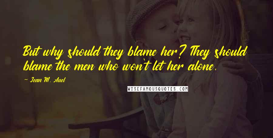 Jean M. Auel quotes: But why should they blame her? They should blame the men who won't let her alone,