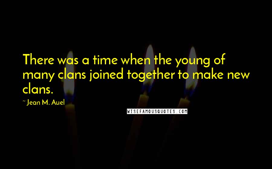 Jean M. Auel quotes: There was a time when the young of many clans joined together to make new clans.