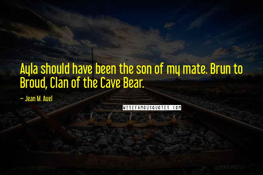 Jean M. Auel quotes: Ayla should have been the son of my mate. Brun to Broud, Clan of the Cave Bear.