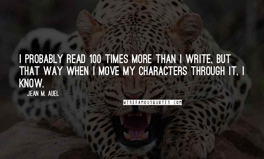 Jean M. Auel quotes: I probably read 100 times more than I write, but that way when I move my characters through it, I know.
