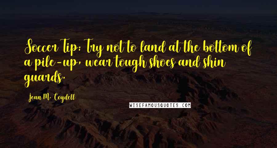 Jean M. Cogdell quotes: Soccer Tip: Try not to land at the bottom of a pile-up, wear tough shoes and shin guards.