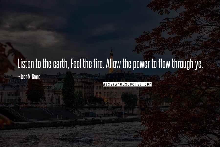 Jean M. Grant quotes: Listen to the earth, Feel the fire. Allow the power to flow through ye.