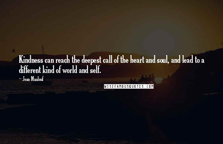 Jean Maalouf quotes: Kindness can reach the deepest call of the heart and soul, and lead to a different kind of world and self.