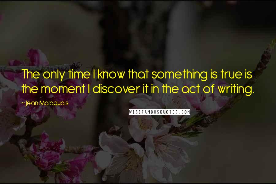 Jean Malaquais quotes: The only time I know that something is true is the moment I discover it in the act of writing.