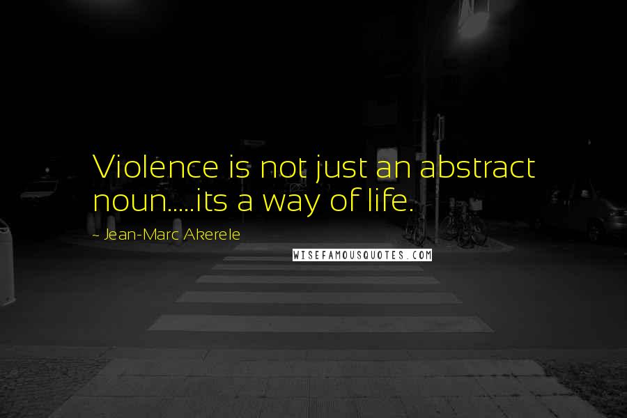 Jean-Marc Akerele quotes: Violence is not just an abstract noun.....its a way of life.