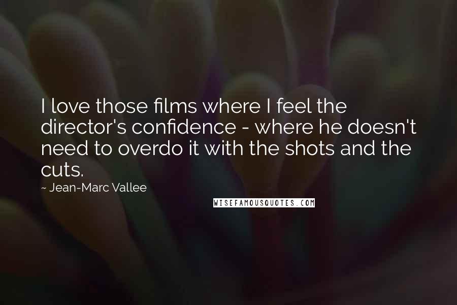 Jean-Marc Vallee quotes: I love those films where I feel the director's confidence - where he doesn't need to overdo it with the shots and the cuts.