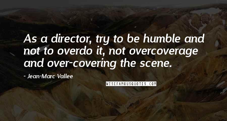 Jean-Marc Vallee quotes: As a director, try to be humble and not to overdo it, not overcoverage and over-covering the scene.