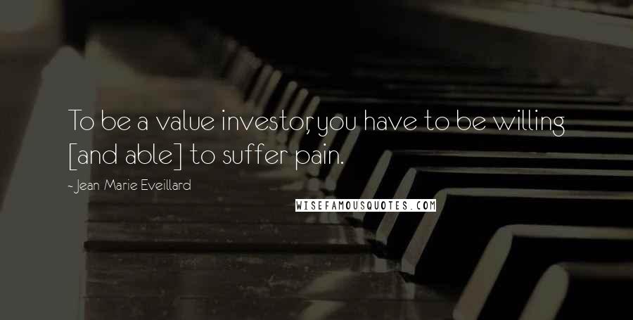 Jean-Marie Eveillard quotes: To be a value investor, you have to be willing [and able] to suffer pain.