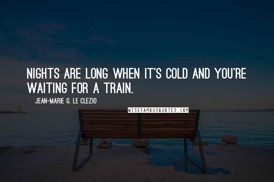 Jean-Marie G. Le Clezio quotes: Nights are long when it's cold and you're waiting for a train.