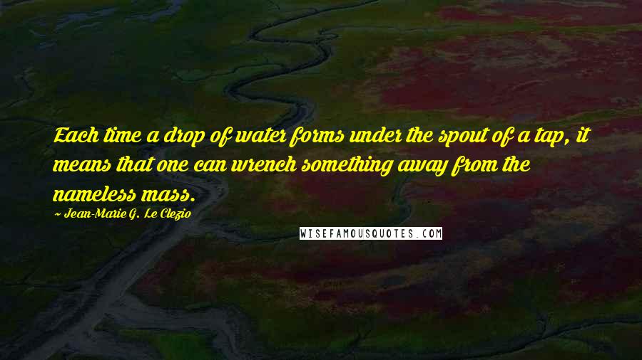 Jean-Marie G. Le Clezio quotes: Each time a drop of water forms under the spout of a tap, it means that one can wrench something away from the nameless mass.