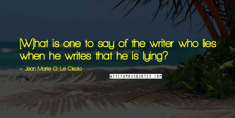 Jean-Marie G. Le Clezio quotes: [W]hat is one to say of the writer who lies when he writes that he is lying?