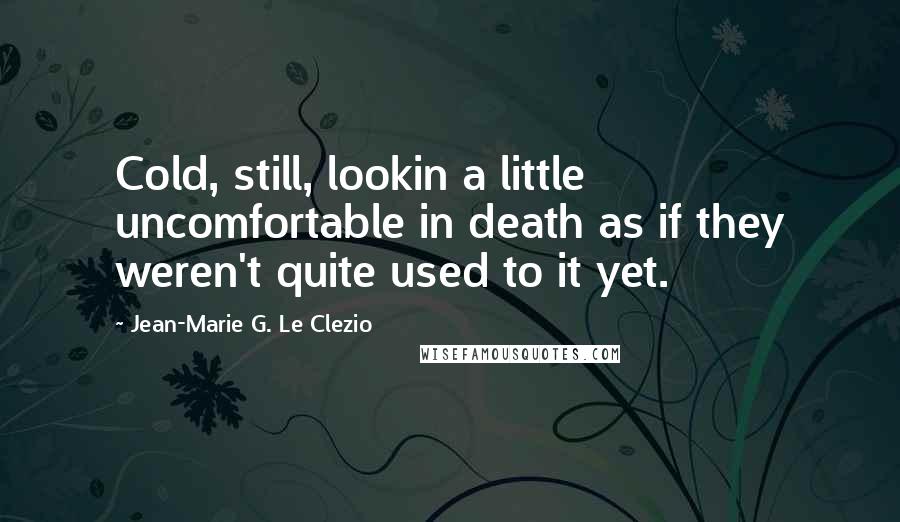 Jean-Marie G. Le Clezio quotes: Cold, still, lookin a little uncomfortable in death as if they weren't quite used to it yet.