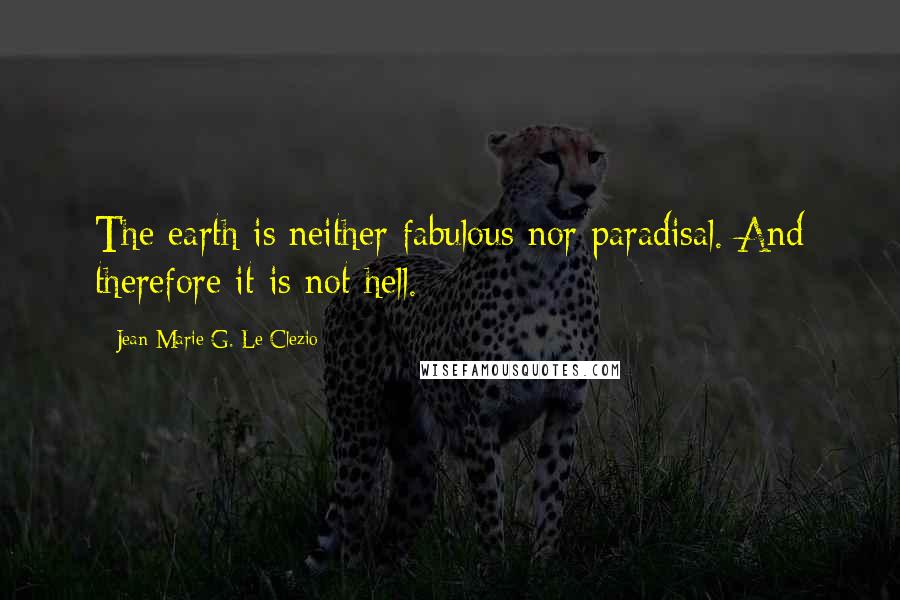 Jean-Marie G. Le Clezio quotes: The earth is neither fabulous nor paradisal. And therefore it is not hell.