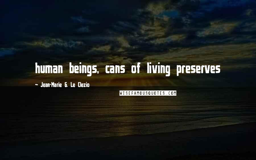 Jean-Marie G. Le Clezio quotes: human beings, cans of living preserves