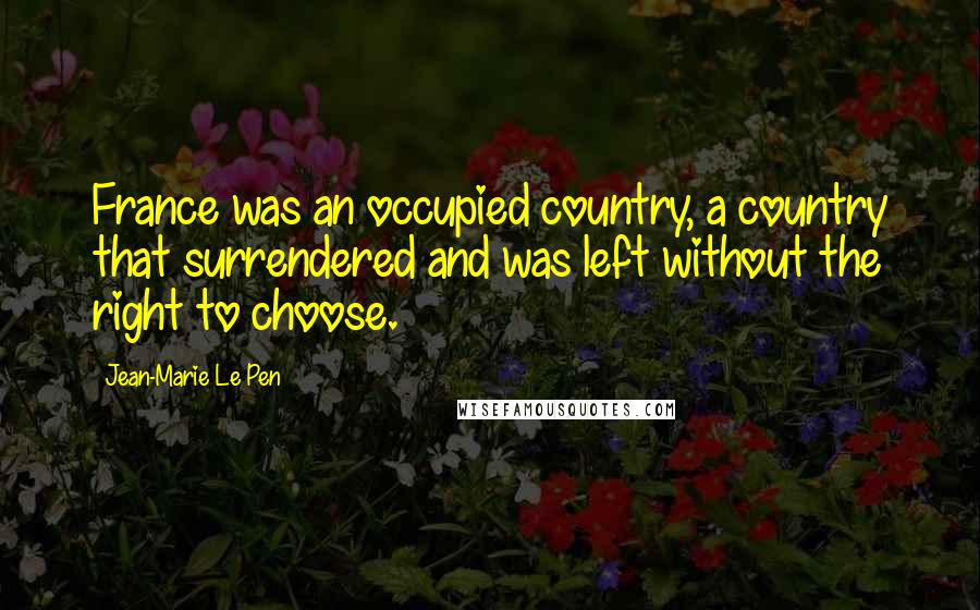 Jean-Marie Le Pen quotes: France was an occupied country, a country that surrendered and was left without the right to choose.