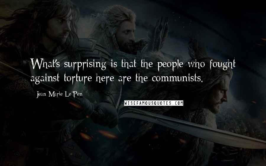 Jean-Marie Le Pen quotes: What's surprising is that the people who fought against torture here are the communists. Jean-Marie Le Pen quotes: What's surprising is that the people who fought against torture here are the communists.