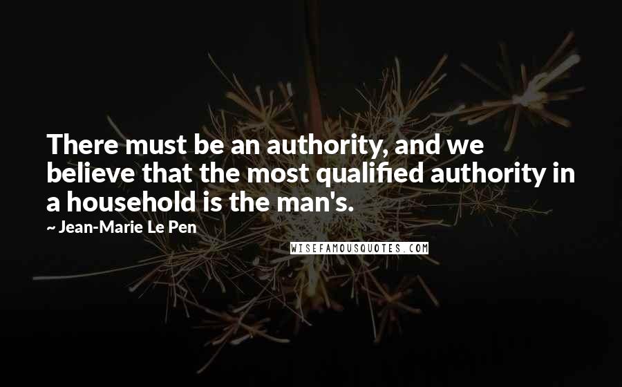 Jean-Marie Le Pen quotes: There must be an authority, and we believe that the most qualified authority in a household is the man's.