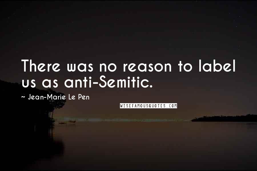 Jean-Marie Le Pen quotes: There was no reason to label us as anti-Semitic.
