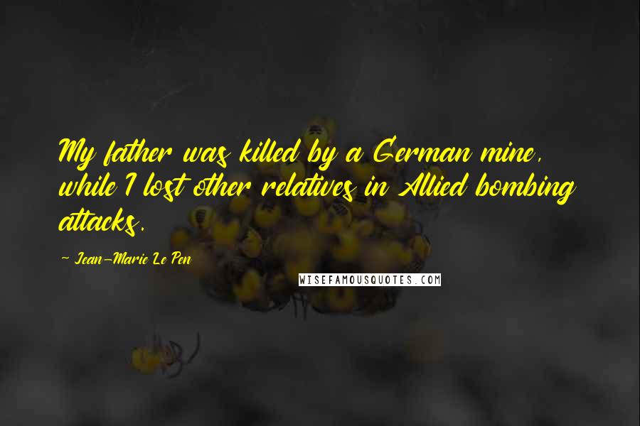 Jean-Marie Le Pen quotes: My father was killed by a German mine, while I lost other relatives in Allied bombing attacks. Jean-Marie Le Pen quotes: My father was killed by a German mine, while I lost other relatives in Allied bombing attacks.
