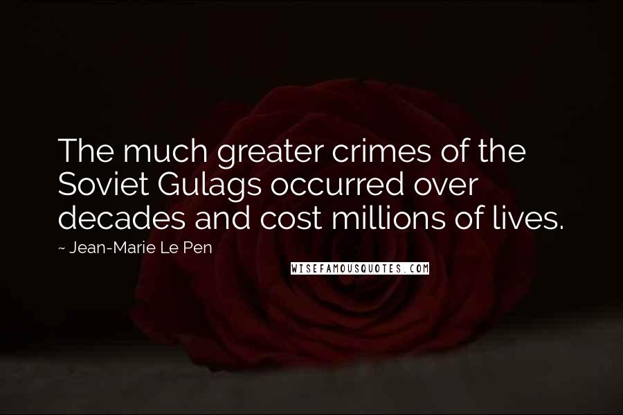 Jean-Marie Le Pen quotes: The much greater crimes of the Soviet Gulags occurred over decades and cost millions of lives. Jean-Marie Le Pen quotes: The much greater crimes of the Soviet Gulags occurred over decades and cost millions of lives.