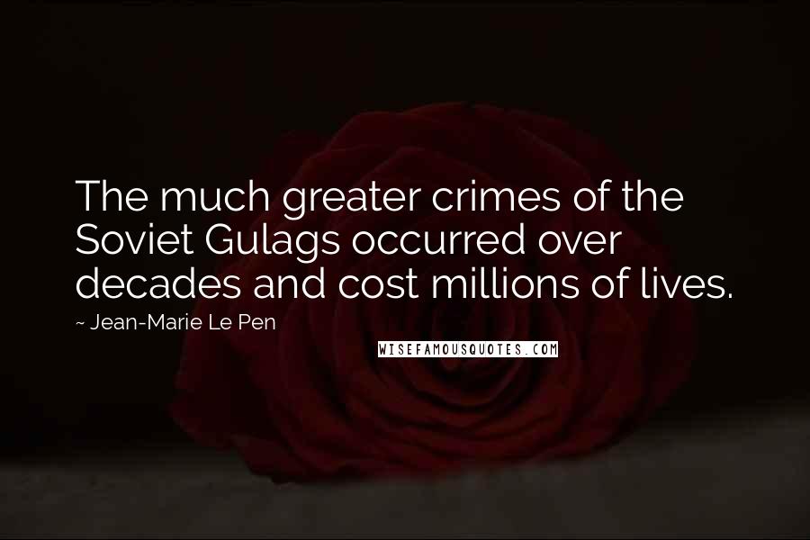 Jean-Marie Le Pen quotes: The much greater crimes of the Soviet Gulags occurred over decades and cost millions of lives.