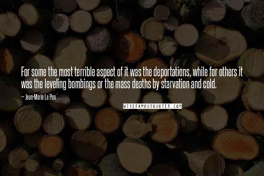 Jean-Marie Le Pen quotes: For some the most terrible aspect of it was the deportations, while for others it was the leveling bombings or the mass deaths by starvation and cold.