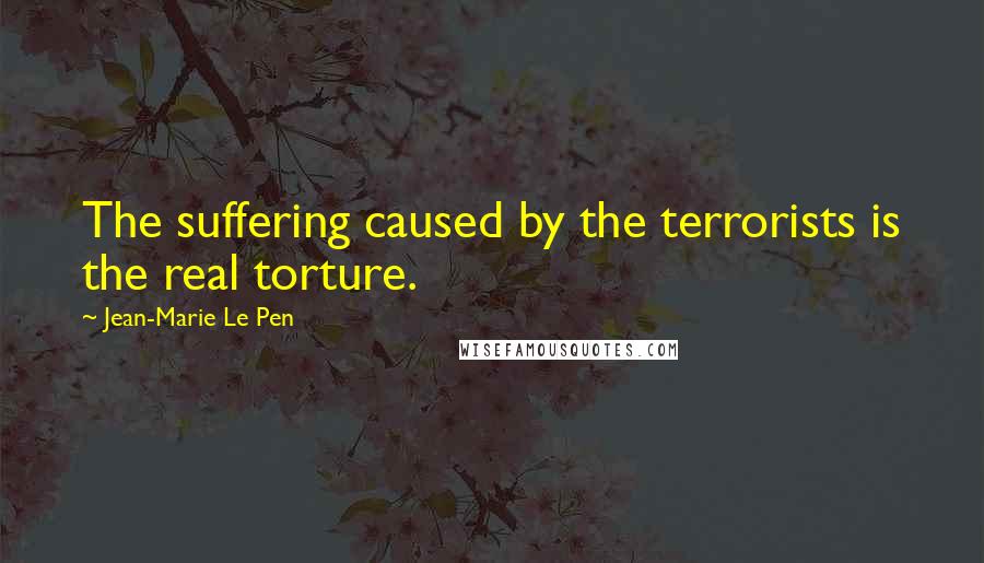 Jean-Marie Le Pen quotes: The suffering caused by the terrorists is the real torture. Jean-Marie Le Pen quotes: The suffering caused by the terrorists is the real torture.