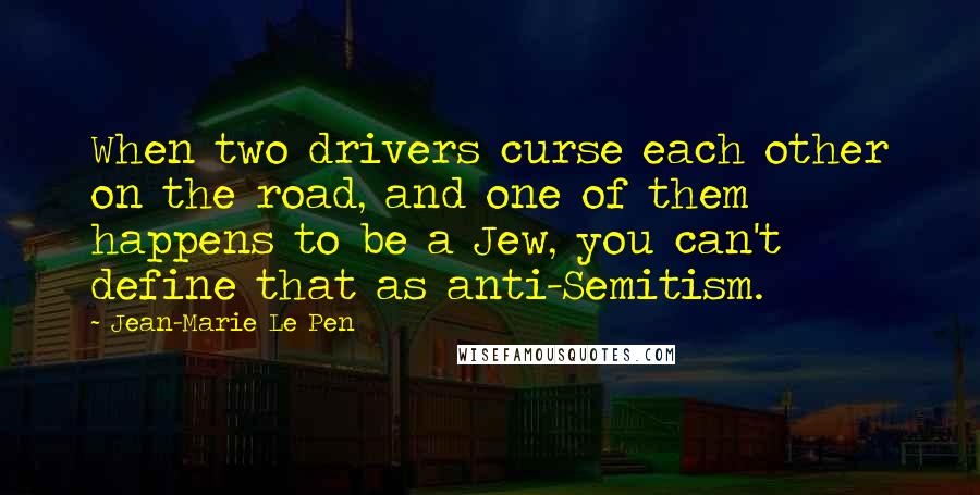 Jean-Marie Le Pen quotes: When two drivers curse each other on the road, and one of them happens to be a Jew, you can't define that as anti-Semitism.