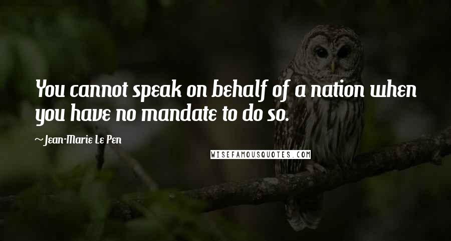 Jean-Marie Le Pen quotes: You cannot speak on behalf of a nation when you have no mandate to do so. Jean-Marie Le Pen quotes: You cannot speak on behalf of a nation when you have no mandate to do so.