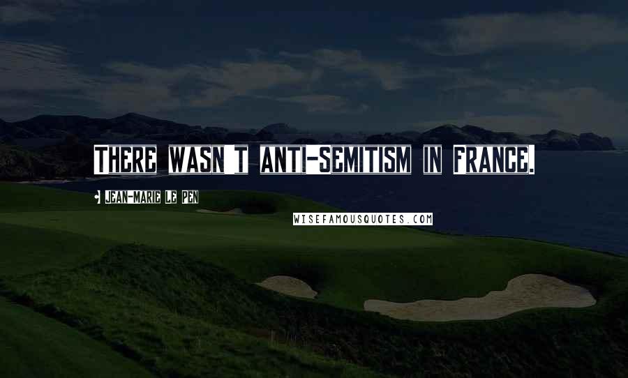 Jean-Marie Le Pen quotes: There wasn't anti-Semitism in France. Jean-Marie Le Pen quotes: There wasn't anti-Semitism in France.