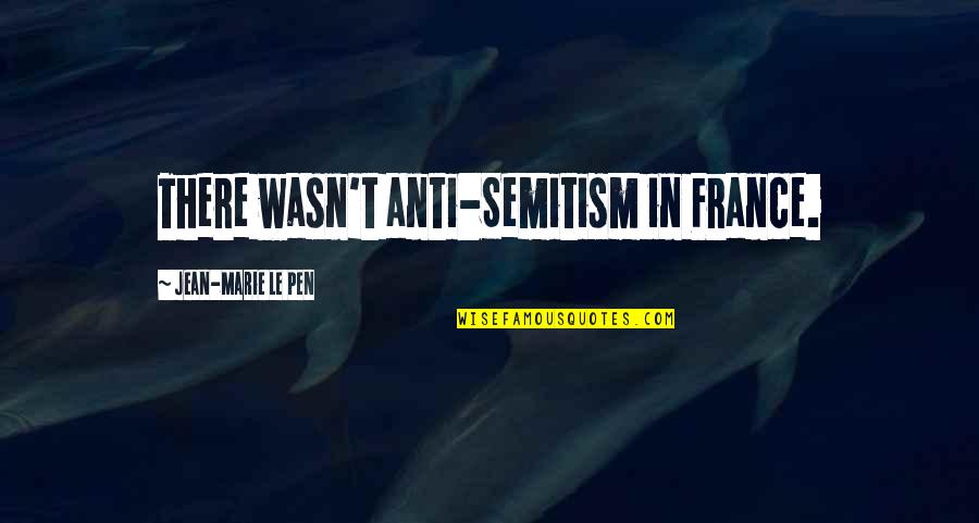 Jean Marie Le Pen Quotes By Jean-Marie Le Pen: There wasn't anti-Semitism in France.