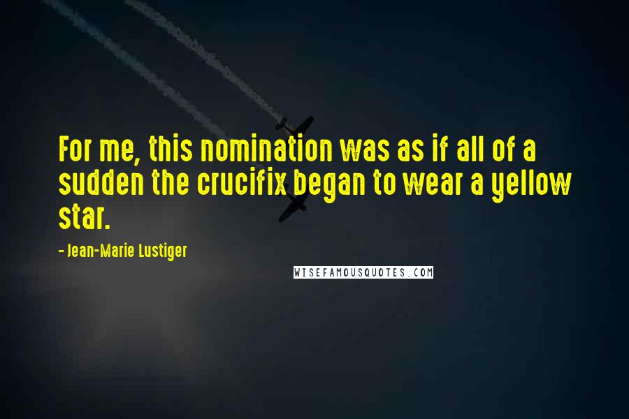 Jean-Marie Lustiger quotes: For me, this nomination was as if all of a sudden the crucifix began to wear a yellow star.