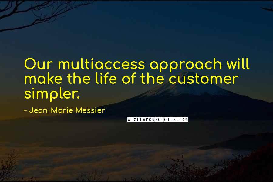 Jean-Marie Messier quotes: Our multiaccess approach will make the life of the customer simpler.