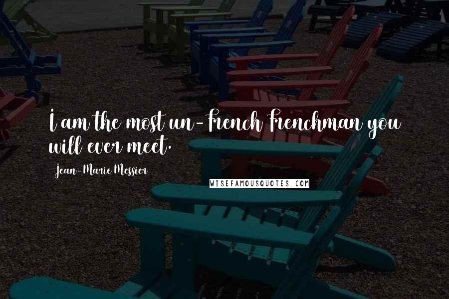 Jean-Marie Messier quotes: I am the most un-French Frenchman you will ever meet.