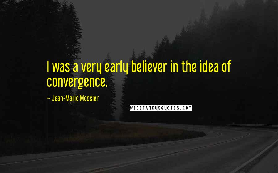 Jean-Marie Messier quotes: I was a very early believer in the idea of convergence.