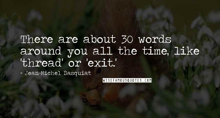 Jean-Michel Basquiat quotes: There are about 30 words around you all the time, like 'thread' or 'exit.' Jean-Michel Basquiat quotes: There are about 30 words around you all the time, like 'thread' or 'exit.'