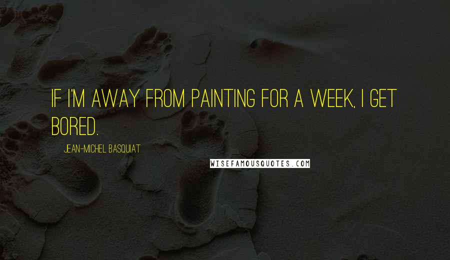 Jean-Michel Basquiat quotes: If I'm away from painting for a week, I get bored.