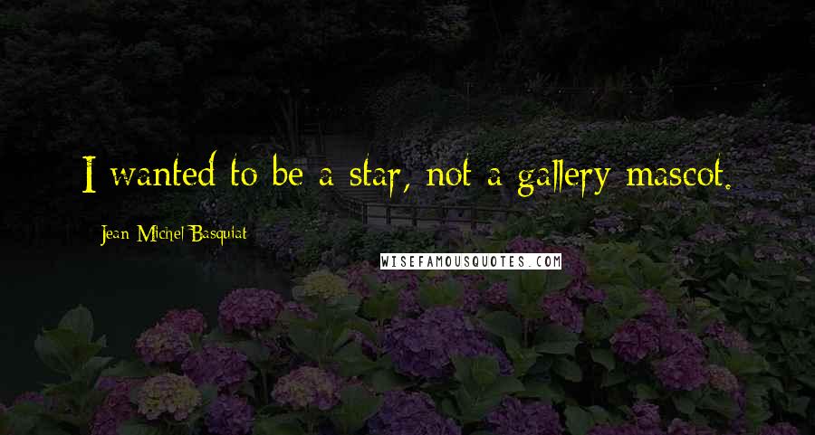 Jean-Michel Basquiat quotes: I wanted to be a star, not a gallery mascot. Jean-Michel Basquiat quotes: I wanted to be a star, not a gallery mascot.