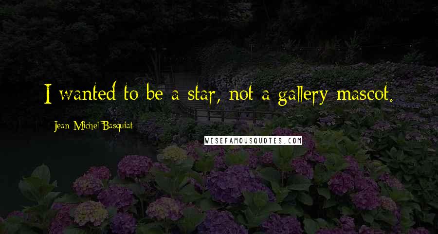 Jean-Michel Basquiat quotes: I wanted to be a star, not a gallery mascot.